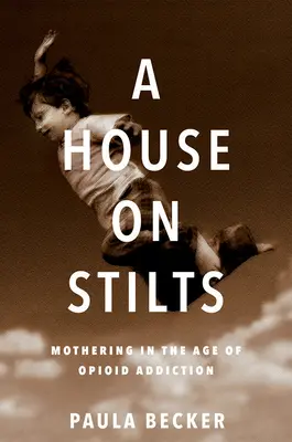 Dom na szczudłach: Macierzyństwo w dobie uzależnienia od opioidów - Pamiętnik - A House on Stilts: Mothering in the Age of Opioid Addiction - A Memoir