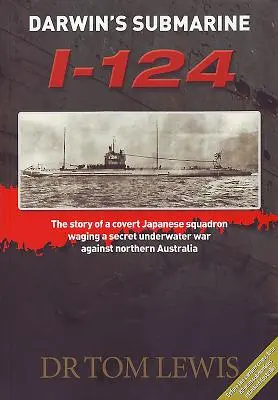 Darwin's Submarine I-124: Historia tajnej japońskiej eskadry prowadzącej podwodną wojnę przeciwko północnej Australii - Darwin's Submarine I-124: The Story of a Covert Japanese Squadron Waging a Secret Underwater War Against Northern Australia