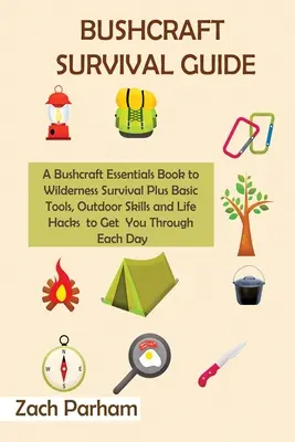 Bushcraft Survival Guide: Bushcraft Essentials Book to Wilderness Survival Plus Basic Tools, Outdoor Skills and Life Hacks to Get You Through - Bushcraft Survival Guide: A Bushcraft Essentials Book to Wilderness Survival Plus Basic Tools, Outdoor Skills and Life Hacks to Get You Through