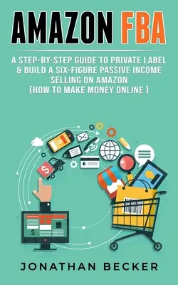 Amazon FBA: A Step-By-Step Guide to Private Label & Build a Six-Figure Passive Income Selling on Amazon (jak zarabiać w internecie) - Amazon FBA: A Step-By-Step Guide to Private Label & Build a Six-Figure Passive Income Selling on Amazon (how to make money online)