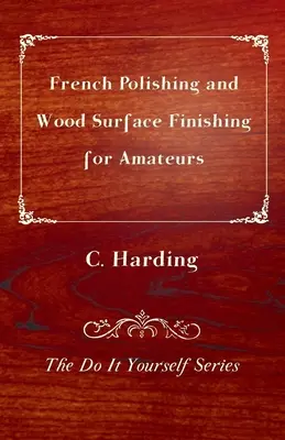 Polerowanie i wykańczanie powierzchni drewnianych dla amatorów - seria Zrób to sam - French Polishing and Wood Surface Finishing for Amateurs - The Do It Yourself Series