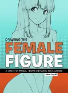 Rysowanie postaci kobiecej: Przewodnik dla twórców mangi, hentai i komiksów - Drawing the Female Figure: A Guide for Manga, Hentai and Comic Book Artists