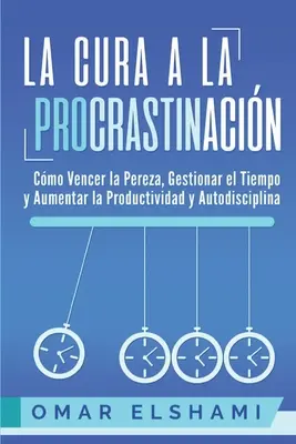 La Cura a la Procrastinacin: Probada Estrategia para Vencer la Pereza, Gestionar el Tiempo y Aumentar la Productividad y Autodisciplina. - La Cura a la Procrastinacin: La Estrategia Probada para Vencer la Pereza, Gestionar el Tiempo y Aumentar la Productividad y Autodisciplina