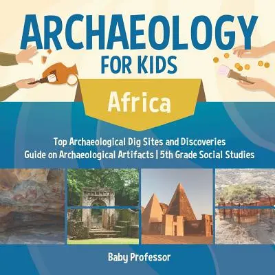 Archeologia dla dzieci - Afryka - Najlepsze wykopaliska i odkrycia archeologiczne Przewodnik po artefaktach archeologicznych 5. klasa Wiedza o społeczeństwie - Archaeology for Kids - Africa - Top Archaeological Dig Sites and Discoveries Guide on Archaeological Artifacts 5th Grade Social Studies