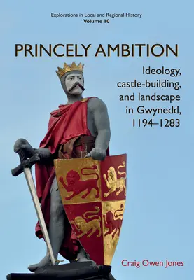 Książęce ambicje: Ideologia, budowa zamków i krajobraz w Gwynedd, 1194-1283, tom 10 - Princely Ambition: Ideology, Castle-Building and Landscape in Gwynedd, 1194-1283volume 10