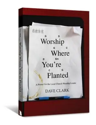 Czcij tam, gdzie cię posadzono: Elementarz dla lidera uwielbienia w lokalnym kościele - Worship Where You're Planted: A Primer for the Local Church Worship Leader