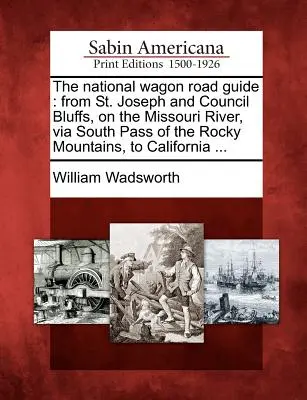 National Wagon Road Guide: Z St. Joseph i Council Bluffs, nad rzeką Missouri, przez Południową Przełęcz Gór Skalistych, do Kalifornii ... - The National Wagon Road Guide: From St. Joseph and Council Bluffs, on the Missouri River, Via South Pass of the Rocky Mountains, to California ...