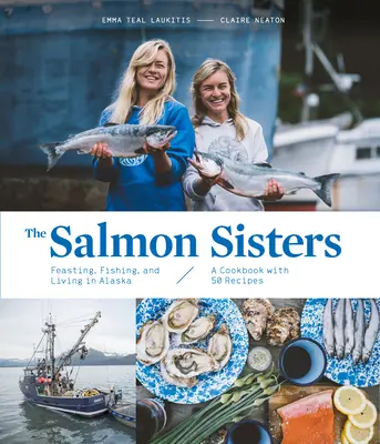 Siostry łososiowe: Ucztowanie, łowienie ryb i życie na Alasce: Książka kucharska z 50 przepisami - The Salmon Sisters: Feasting, Fishing, and Living in Alaska: A Cookbook with 50 Recipes