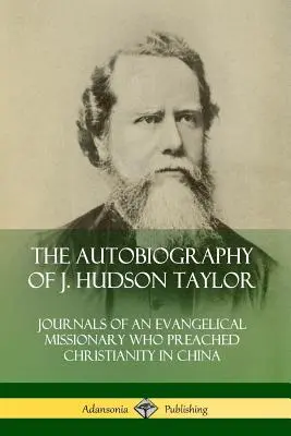 Autobiografia J. Hudsona Taylora: Dzienniki ewangelickiego misjonarza, który głosił chrześcijaństwo w Chinach - The Autobiography of J. Hudson Taylor: Journals of an Evangelical Missionary Who Preached Christianity in China