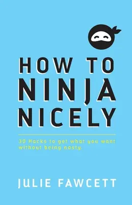 How to Ninja Niceely: 30 hacków, aby uzyskać to, czego chcesz bez bycia niemiłym - How to Ninja Nicely: 30 Hacks to get what you want without being nasty