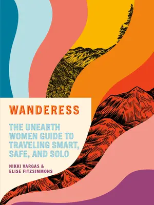 Wanderess: Unearth Women Guide to Traveling Smart, Safe, and Solo - Wanderess: The Unearth Women Guide to Traveling Smart, Safe, and Solo