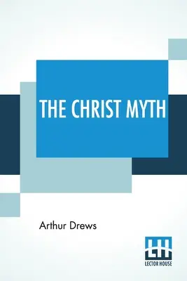 The Christ Myth: Translated From The Third Edition (Revised And Enlarged) by C. Delisle Burns, M.A. - The Christ Myth: Translated From The Third Edition (Revised And Enlarged) By C. Delisle Burns, M.A.
