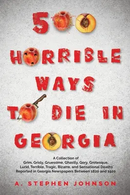 500 Horrible Ways to Die in Georgia: A Collection of Grim, Grisly, Gruesome, Ghastly, Gory, Grotesque, Lurid, Terrible, Tragic, Bizarre, and Sensation