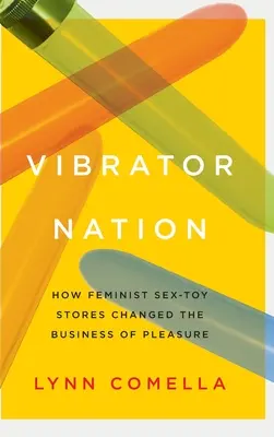 Naród wibratorów: Jak feministyczne sklepy z zabawkami erotycznymi zmieniły biznes przyjemności - Vibrator Nation: How Feminist Sex-Toy Stores Changed the Business of Pleasure