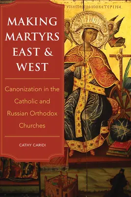 Męczennicy Wschodu i Zachodu: Kanonizacja w katolickim i rosyjskim kościele prawosławnym - Making Martyrs East and West: Canonization in the Catholic and Russian Orthodox Churches