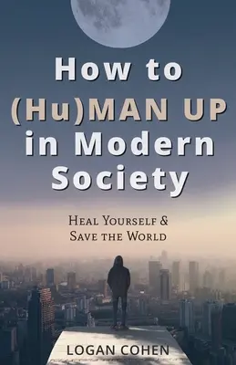 How to (Hu)Man Up in Modern Society: Heal Yourself & Save the World (Jak być mężczyzną we współczesnym społeczeństwie: uzdrów siebie i ocal świat) - How to (Hu)Man Up in Modern Society: Heal Yourself & Save the World