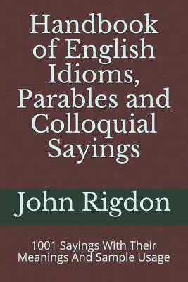 Podręcznik angielskich idiomów, przypowieści i potocznych powiedzeń: 1001 powiedzeń z ich znaczeniem i przykładowym użyciem - Handbook of English Idioms, Parables and Colloquial Sayings: 1001 Sayings With Their Meanings And Sample Usage