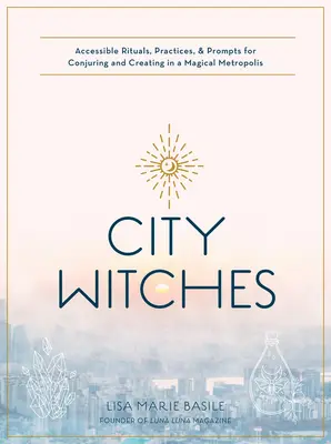 Miejskie czary: Przystępne rytuały, praktyki i podpowiedzi do wyczarowywania i tworzenia w magicznej metropolii - City Witchery: Accessible Rituals, Practices & Prompts for Conjuring and Creating in a Magical Metropolis