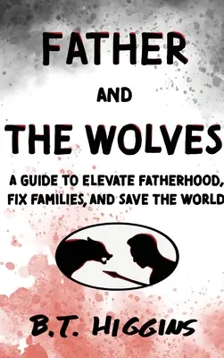 Ojciec i wilki: Przewodnik po wznoszeniu ojcostwa, naprawianiu rodzin i ratowaniu świata! - Father and The Wolves: A Guide to Elevate Fatherhood, Fix Families, and Save the World!