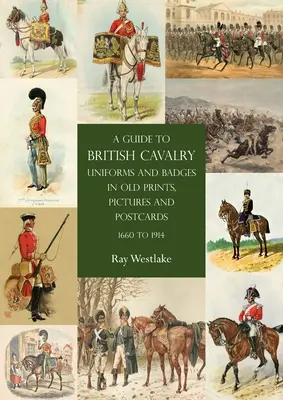 Przewodnik po mundurach i odznakach brytyjskiej kawalerii na starych rycinach, obrazach i pocztówkach, 1660-1914 - A Guide to British Cavalry Uniforms and Badges in Old Prints, Pictures and Postcards, 1660 to 1914