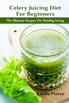 Dieta sokowa z selera dla początkujących: Najlepszy przepis na zdrowe życie - Celery Juicing Diet for Beginners: The Ultimate Recipe for Healthy Living