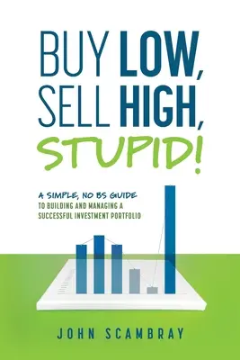 Kupuj tanio, sprzedawaj drogo, głupcze! Prosty przewodnik po budowaniu i zarządzaniu udanym portfelem inwestycyjnym - Buy Low, Sell High, Stupid! A Simple, No BS Guide to Building and Managing a Successful Investment Portfolio