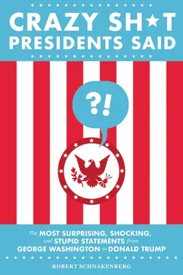 Crazy Sh*t Presidents Said: Najbardziej zaskakujące, szokujące i głupie wypowiedzi od Jerzego Waszyngtona do Donalda Trumpa - Crazy Sh*t Presidents Said: The Most Surprising, Shocking, and Stupid Statements from George Washington to Donald Trump