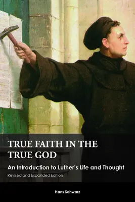 Prawdziwa wiara w prawdziwego Boga: Wprowadzenie do życia i myśli Lutra, wydanie poprawione i rozszerzone - True Faith in the True God: An Introduction to Luther's Life and Thought, Revised and Expanded Edition