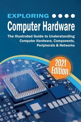 Exploring Computer Hardware: Ilustrowany przewodnik po sprzęcie komputerowym, komponentach, urządzeniach peryferyjnych i sieciach - Exploring Computer Hardware: The Illustrated Guide to Understanding Computer Hardware, Components, Peripherals & Networks