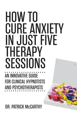 Jak wyleczyć lęk w zaledwie pięć sesji terapeutycznych: Innowacyjny przewodnik dla hipnotyzerów klinicznych i psychoterapeutów - How to Cure Anxiety in Just Five Therapy Sessions: An Innovative Guide for Clinical Hypnotists and Psychotherapists