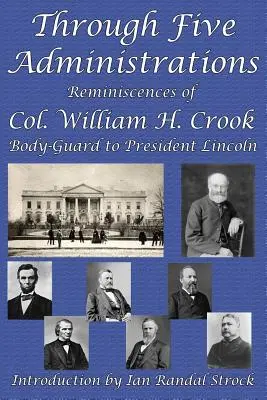 Przez pięć administracji: Wspomnienia pułkownika Williama H. Crooka, ochroniarza prezydenta Lincolna - Through Five Administrations: Reminiscences of Col. William H. Crook, Body-Guard to President Lincoln