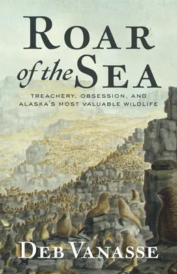 Ryk morza: Zdrada, obsesja i najcenniejsze dzikie zwierzęta Alaski - Roar of the Sea: Treachery, Obsession, and Alaska's Most Valuable Wildlife