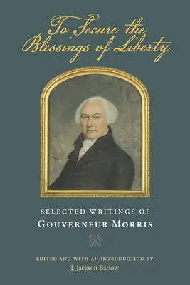 Aby zabezpieczyć błogosławieństwa wolności: Wybrane pisma Gouverneura Morrisa - To Secure the Blessings of Liberty: Selected Writings of Gouverneur Morris