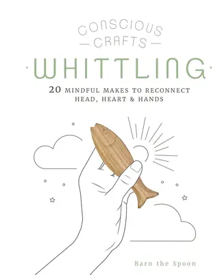 Świadome rzemiosło: Whittling: 20 przemyślanych sposobów na połączenie głowy, serca i rąk - Conscious Crafts: Whittling: 20 Mindful Makes to Reconnect Head, Heart & Hands