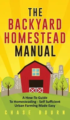 Podręcznik gospodarstwa przydomowego: A How-To Guide to Homesteading - Samowystarczalne rolnictwo miejskie stało się łatwe - The Backyard Homestead Manual: A How-To Guide to Homesteading - Self Sufficient Urban Farming Made Easy