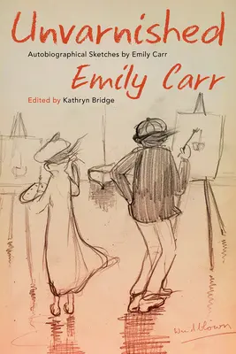 Unvarnished: Szkice autobiograficzne Emily Carr - Unvarnished: Autobiographical Sketches by Emily Carr