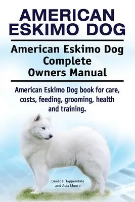 Amerykański pies eskimoski. American Eskimo Dog Kompletna instrukcja obsługi. Książka American Eskimo Dog dotycząca opieki, kosztów, karmienia, pielęgnacji, zdrowia i szkolenia. - American Eskimo Dog. American Eskimo Dog Complete Owners Manual. American Eskimo Dog book for care, costs, feeding, grooming, health and training.