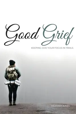 Dobry smutek: Utrzymywanie Boga w centrum uwagi podczas prób - Good Grief: Keeping God Your Focus In Trials