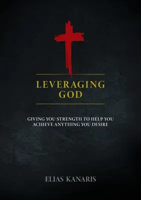 Leveraging God: Dając ci siłę, aby pomóc ci osiągnąć wszystko, czego pragniesz - Leveraging God: Giving You Strength to Help You Achieve Anything You Desire