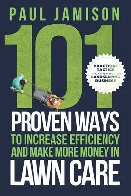 101 sprawdzonych sposobów na zwiększenie wydajności i zarobienie większej ilości pieniędzy na pielęgnacji trawników - 101 Proven Ways to Increase Efficiency and Make More Money in Lawn Care