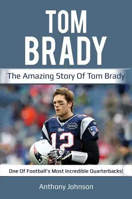 Tom Brady: Niesamowita historia Toma Brady'ego - jednego z najbardziej niesamowitych rozgrywających w piłce nożnej! - Tom Brady: The amazing story of Tom Brady - one of football's most incredible quarterbacks!