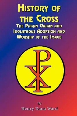 Historia krzyża: Pogańskie pochodzenie oraz bałwochwalcza adopcja i kult tego wizerunku - History of the Cross: The Pagan Origin, and Idolatroous Adoption and Worship, of the Image