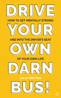 Prowadź swój własny autobus!: Jak wzmocnić się psychicznie i zasiąść za kierownicą swojego życia? - Drive Your Own Darn Bus!: How to Get Mentally Strong and Into the Driver's Seat of Your Life