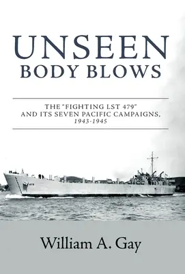 Niewidzialne podmuchy ciała: Walczący LST 479 i jego siedem kampanii na Pacyfiku, 1943-1945 - Unseen Body Blows: The Fighting LST 479 and its Seven Pacific Campaigns, 1943-1945