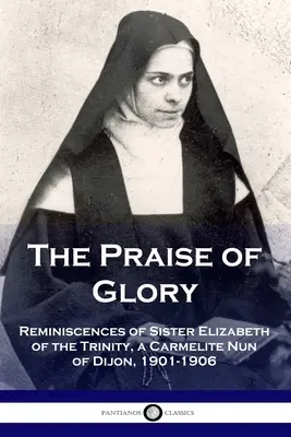 Pochwała chwały: Wspomnienia siostry Elżbiety od Trójcy Świętej, karmelitanki z Dijon, 1901-1906 - The Praise of Glory: Reminiscences of Sister Elizabeth of the Trinity, a Carmelite Nun of Dijon, 1901-1906