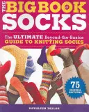 The Big Book of Socks: The Ultimate Beyond-The-Basics Guide to Knitting Socks: The Ultimate Beyond-The-Basics Guide to Knitting Socks - The Big Book of Socks: The Ultimate Beyond-The-Basics Guide to Knitting Socks