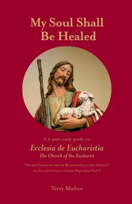 Moja dusza będzie uzdrowiona: 5-częściowy przewodnik do studiowania na temat Ecclesia de Eucharistia, Kościoła Eucharystii - My Soul Shall Be Healed: A 5-Part Study Guide on Ecclesia de Eucharistia the Church of the Eucharist