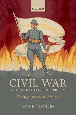 Wojna domowa w Europie Środkowej, 1918-1921: Odbudowa Polski - Civil War in Central Europe, 1918-1921: The Reconstruction of Poland