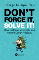 Don't Force It, Solve It!: Jak zaprojektować sensowne i wydajne procesy projektowe - Don't Force It, Solve It!: How to Design Meaningful and Efficient Design Processes