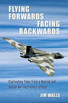 Latając do przodu, twarzą do tyłu: Porywające opowieści operatora elektroniki lotniczej Nimroda i Valcana - Flying Forwards, Facing Backwards: Captivating Tales from a Nimrod and Valcan Air Electronics Operator